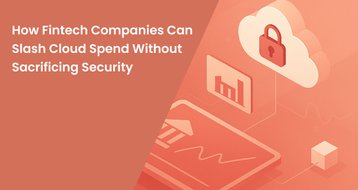 How Fintech Companies Can Slash Cloud Spend Without Sacrificing Security