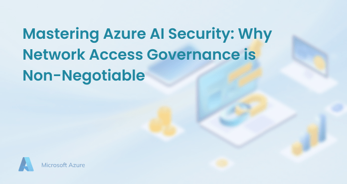 Mastering Azure AI Security: Why Network Access Governance is Non-Negotiable