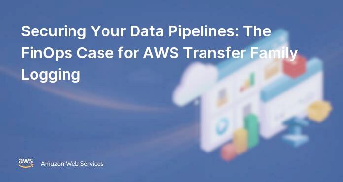 Securing Your Data Pipelines: The FinOps Case for AWS Transfer Family Logging