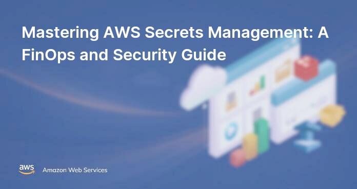 Mastering AWS Secrets Management: A FinOps and Security Guide