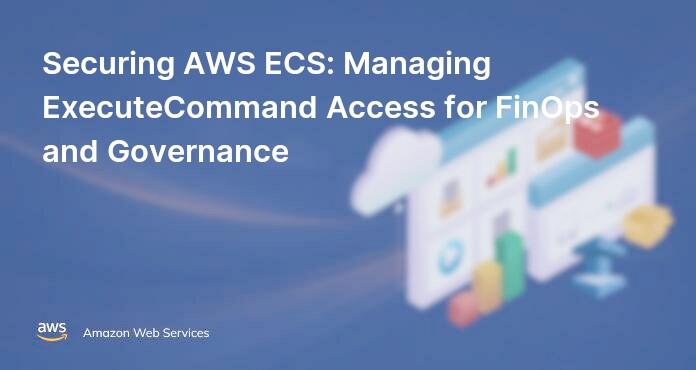 Securing AWS ECS: Managing ExecuteCommand Access for FinOps and Governance