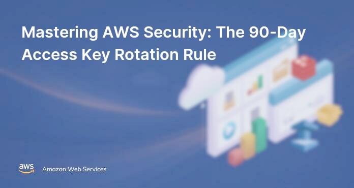 Mastering AWS Security: The 90-Day Access Key Rotation Rule