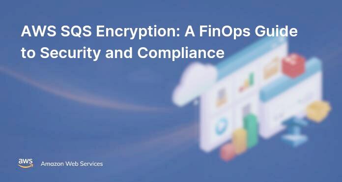 AWS SQS Encryption: A FinOps Guide to Security and Compliance