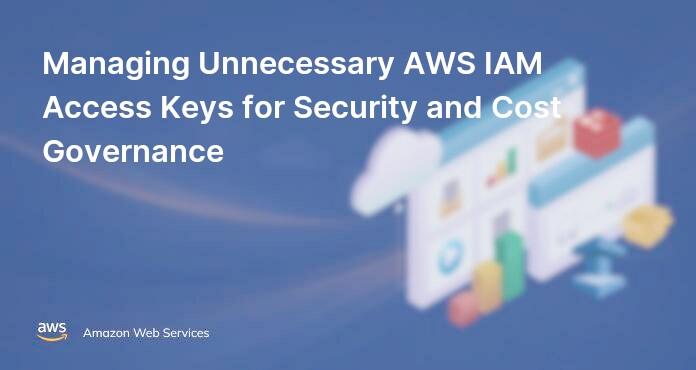 Managing Unnecessary AWS IAM Access Keys for Security and Cost Governance
