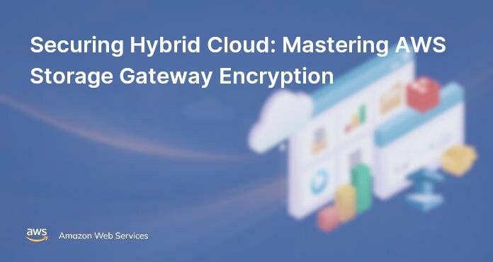 Securing Hybrid Cloud: Mastering AWS Storage Gateway Encryption