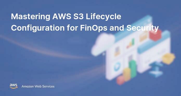 Mastering AWS S3 Lifecycle Configuration for FinOps and Security