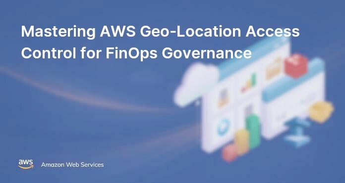 Mastering AWS Geo-Location Access Control for FinOps Governance