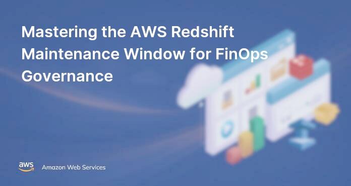 Mastering the AWS Redshift Maintenance Window for FinOps Governance