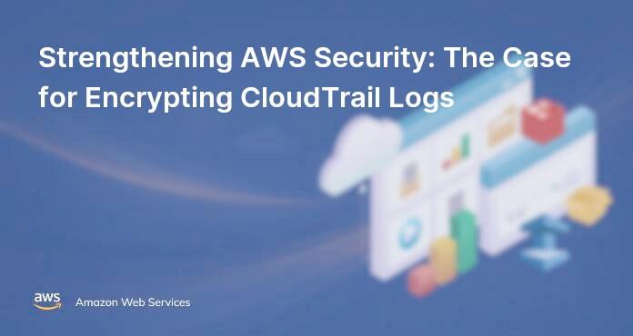 Strengthening AWS Security: The Case for Encrypting CloudTrail Logs