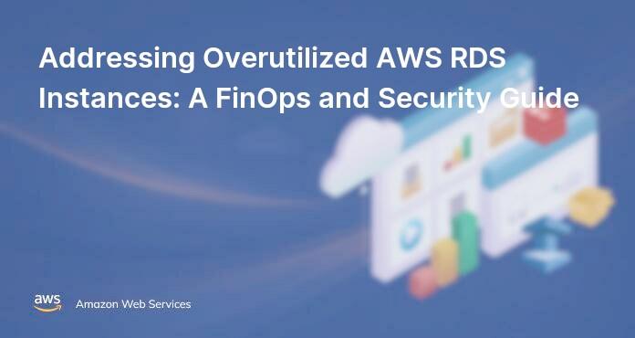 Addressing Overutilized AWS RDS Instances: A FinOps and Security Guide