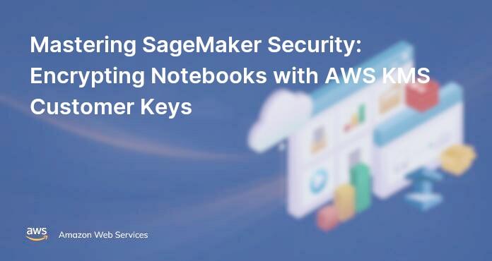Mastering SageMaker Security: Encrypting Notebooks with AWS KMS Customer Keys