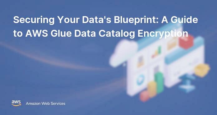 Securing Your Data's Blueprint: A Guide to AWS Glue Data Catalog Encryption