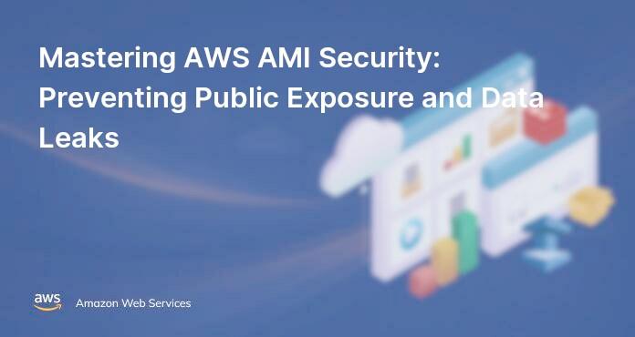 Mastering AWS AMI Security: Preventing Public Exposure and Data Leaks