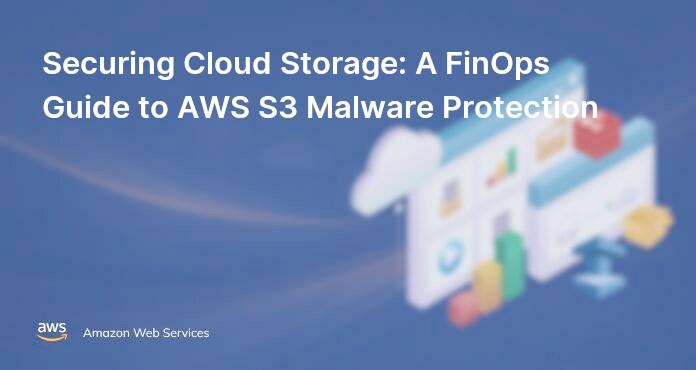 Securing Cloud Storage: A FinOps Guide to AWS S3 Malware Protection