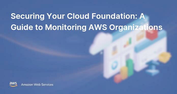 Securing Your Cloud Foundation: A Guide to Monitoring AWS Organizations