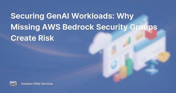 Securing GenAI Workloads: Why Missing AWS Bedrock Security Groups Create Risk