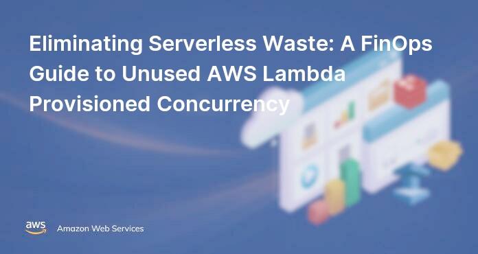 Eliminating Serverless Waste: A FinOps Guide to Unused AWS Lambda Provisioned Concurrency
