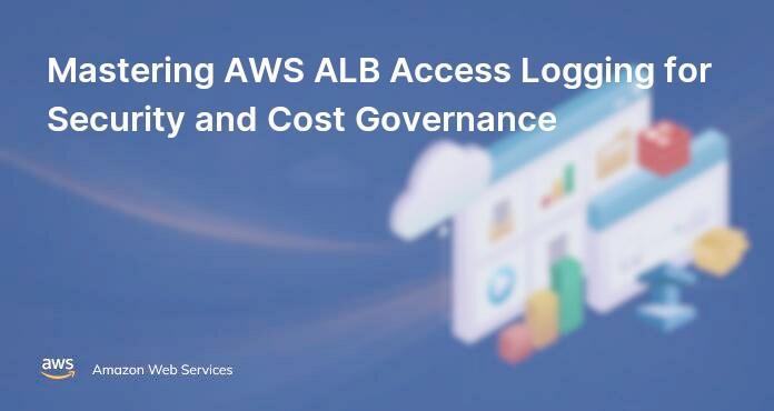 Mastering AWS ALB Access Logging for Security and Cost Governance