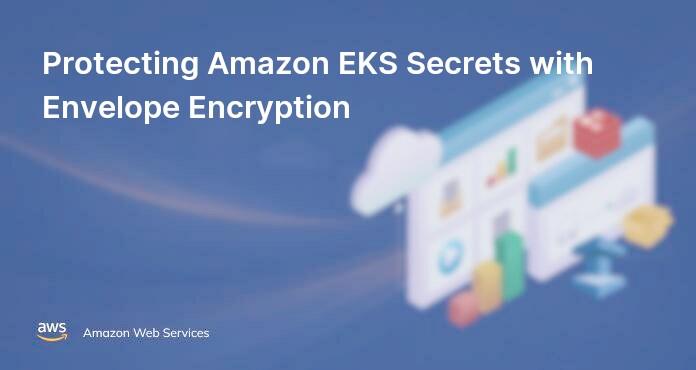 Protecting Amazon EKS Secrets with Envelope Encryption