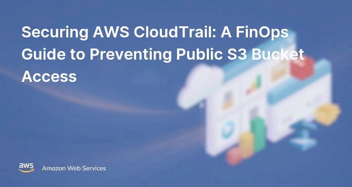 Securing AWS CloudTrail: A FinOps Guide to Preventing Public S3 Bucket Access