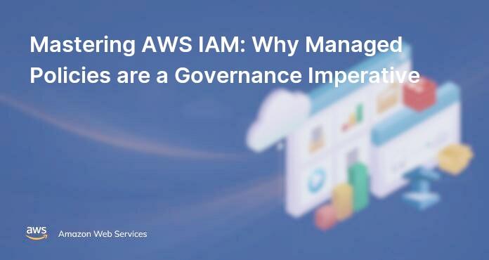 Mastering AWS IAM: Why Managed Policies are a Governance Imperative