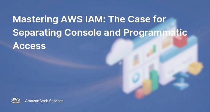 Mastering AWS IAM: The Case for Separating Console and Programmatic Access