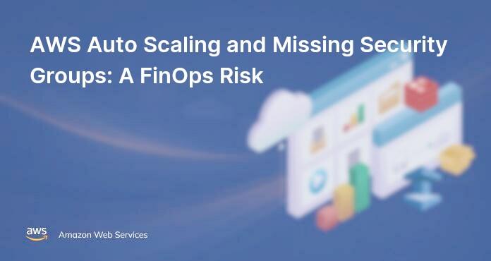 AWS Auto Scaling and Missing Security Groups: A FinOps Risk