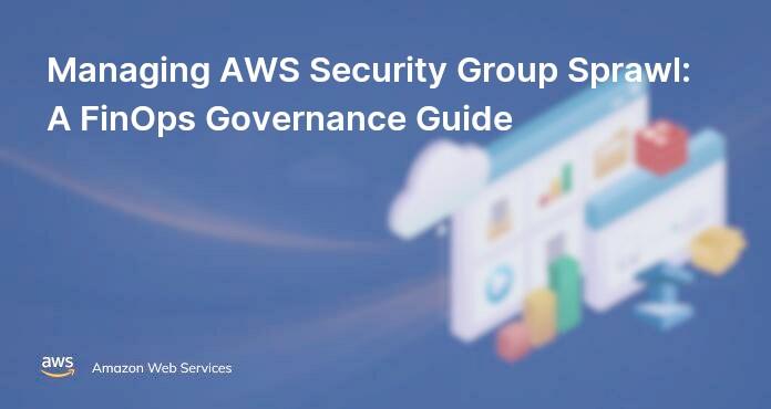 Managing AWS Security Group Sprawl: A FinOps Governance Guide