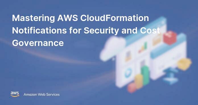 Mastering AWS CloudFormation Notifications for Security and Cost Governance