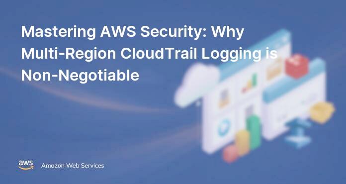 Mastering AWS Security: Why Multi-Region CloudTrail Logging is Non-Negotiable