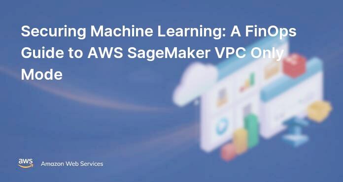 Securing Machine Learning: A FinOps Guide to AWS SageMaker VPC Only Mode