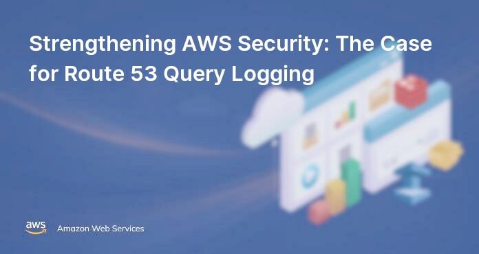 Strengthening AWS Security: The Case for Route 53 Query Logging