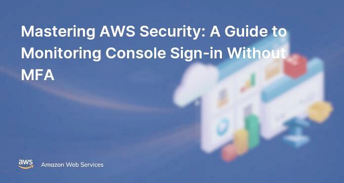 Mastering AWS Security: A Guide to Monitoring Console Sign-in Without MFA