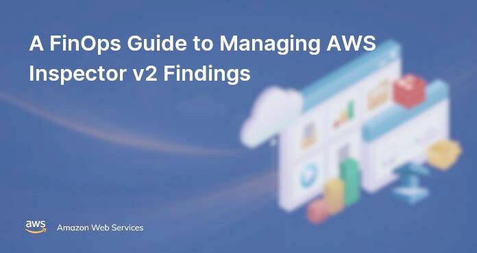 A FinOps Guide to Managing AWS Inspector v2 Findings