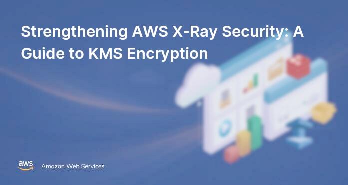 Strengthening AWS X-Ray Security: A Guide to KMS Encryption