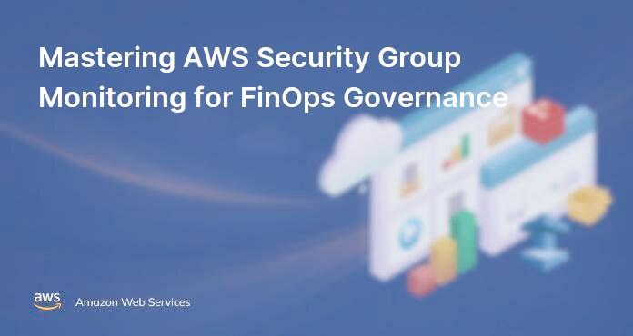 Mastering AWS Security Group Monitoring for FinOps Governance