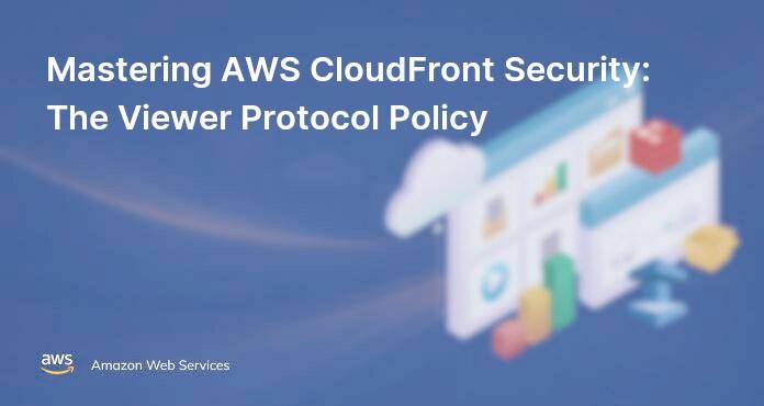 Mastering AWS CloudFront Security: The Viewer Protocol Policy