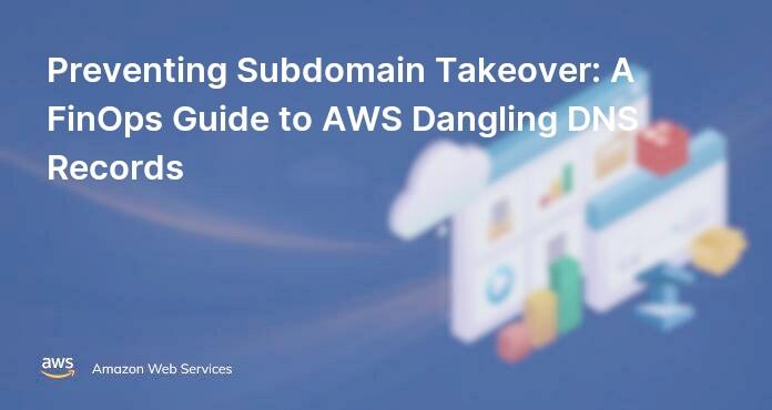 Preventing Subdomain Takeover: A FinOps Guide to AWS Dangling DNS Records