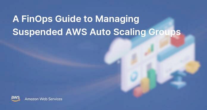 A FinOps Guide to Managing Suspended AWS Auto Scaling Groups