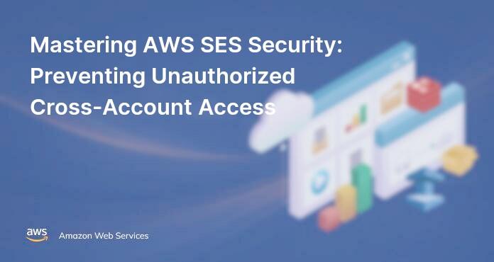 Mastering AWS SES Security: Preventing Unauthorized Cross-Account Access