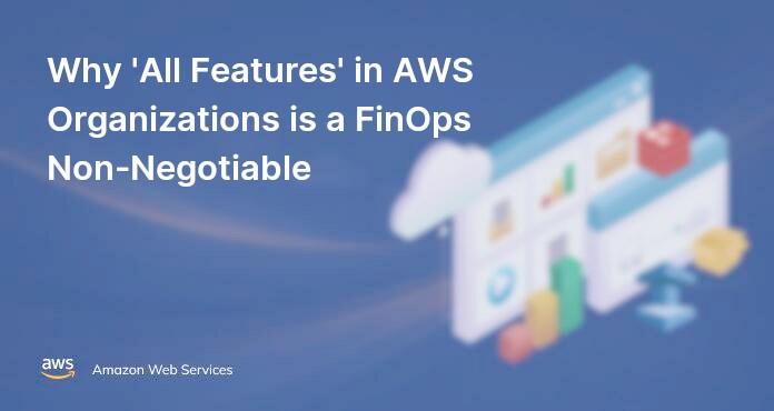 Why 'All Features' in AWS Organizations is a FinOps Non-Negotiable