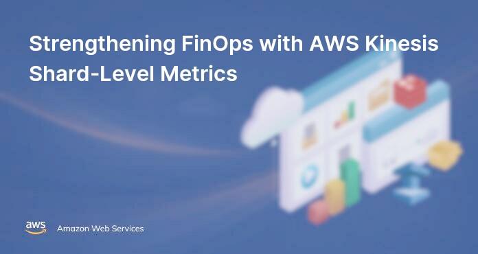 Strengthening FinOps with AWS Kinesis Shard-Level Metrics