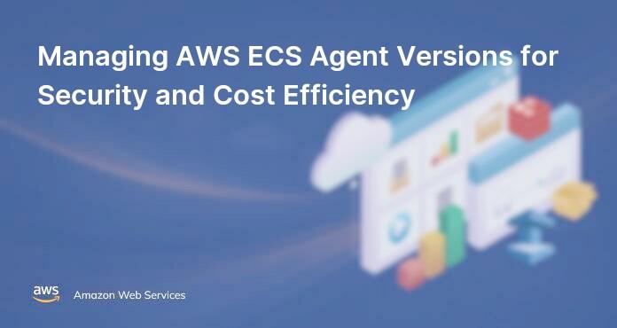 Managing AWS ECS Agent Versions for Security and Cost Efficiency