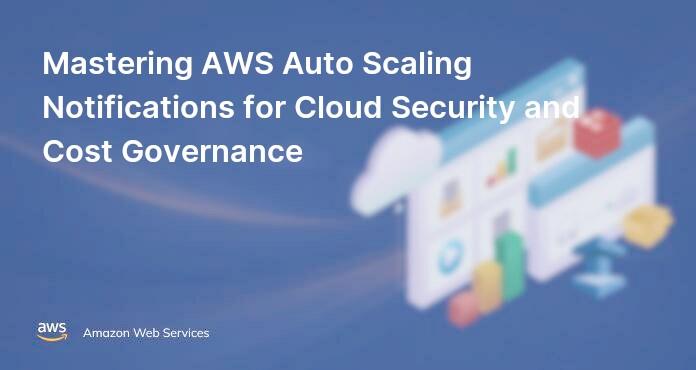 Mastering AWS Auto Scaling Notifications for Cloud Security and Cost Governance