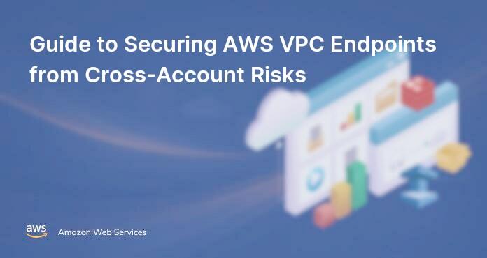 Guide to Securing AWS VPC Endpoints from Cross-Account Risks