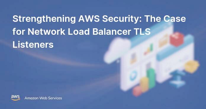 Strengthening AWS Security: The Case for Network Load Balancer TLS Listeners