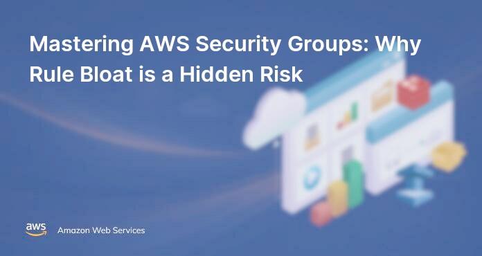Mastering AWS Security Groups: Why Rule Bloat is a Hidden Risk
