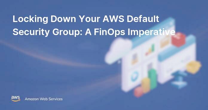 Locking Down Your AWS Default Security Group: A FinOps Imperative