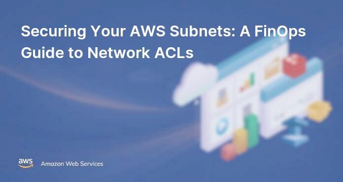 Securing Your AWS Subnets: A FinOps Guide to Network ACLs