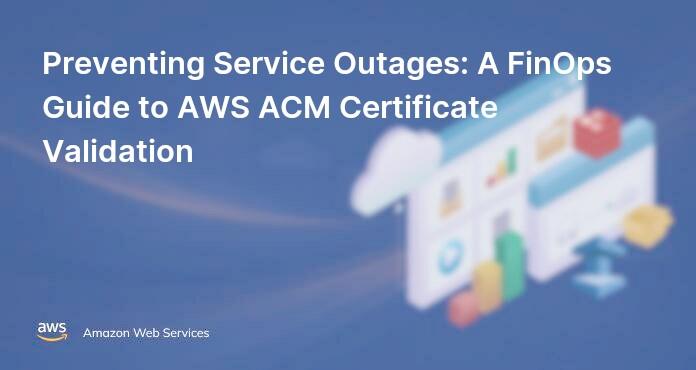 Preventing Service Outages: A FinOps Guide to AWS ACM Certificate Validation